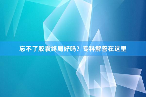 忘不了胶囊终局好吗？专科解答在这里
